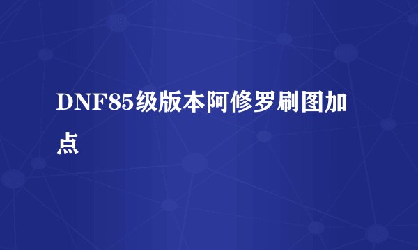 DNF85级版本阿修罗刷图加点