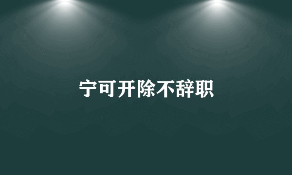 宁可开除不辞职