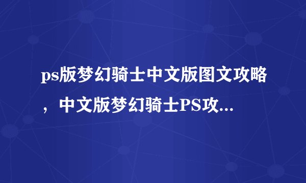 ps版梦幻骑士中文版图文攻略，中文版梦幻骑士PS攻略：全面图文详解！