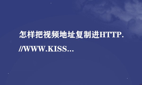 怎样把视频地址复制进HTTP.//WWW.KISSTUDOU.COM然后解析