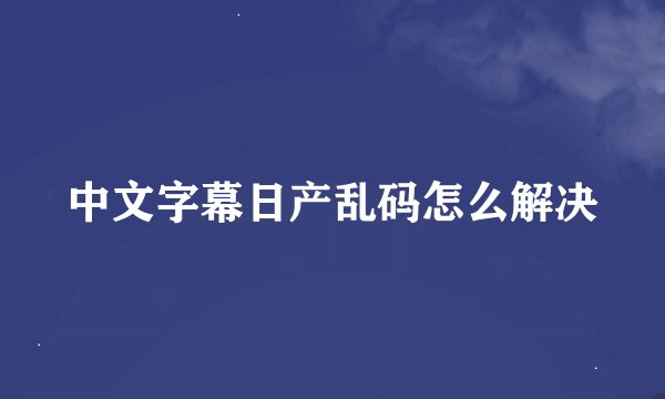 中文字幕日产乱码怎么解决