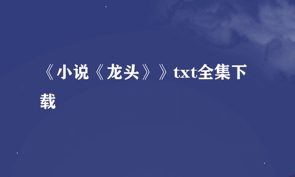《小说《龙头》》txt全集下载