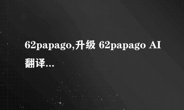 62papago,升级 62papago AI翻译艺术再升级