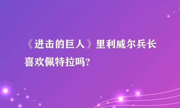 《进击的巨人》里利威尔兵长喜欢佩特拉吗?