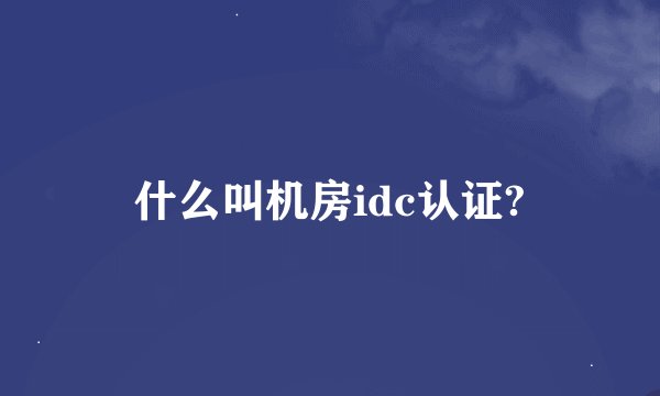 什么叫机房idc认证?