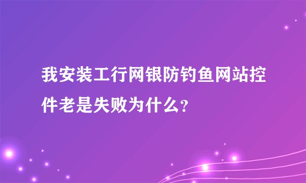 我安装工行网银防钓鱼网站控件老是失败为什么？