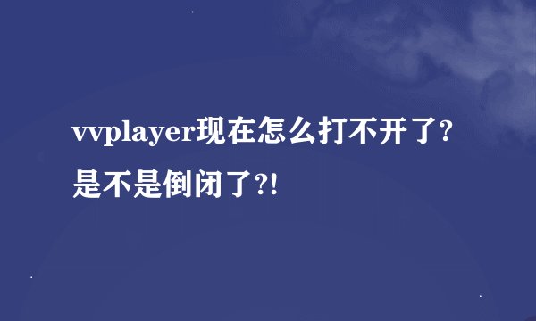 vvplayer现在怎么打不开了?是不是倒闭了?!
