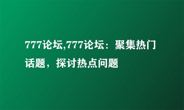 777论坛,777论坛：聚集热门话题，探讨热点问题