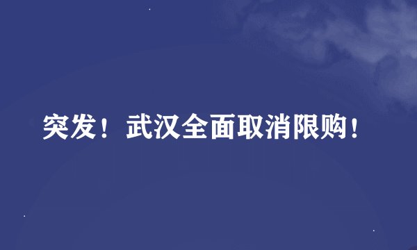 突发！武汉全面取消限购！
