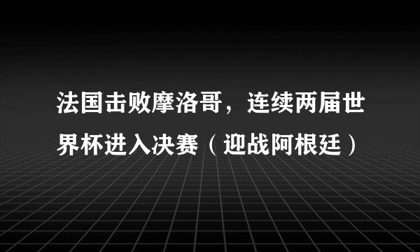 法国击败摩洛哥，连续两届世界杯进入决赛（迎战阿根廷）