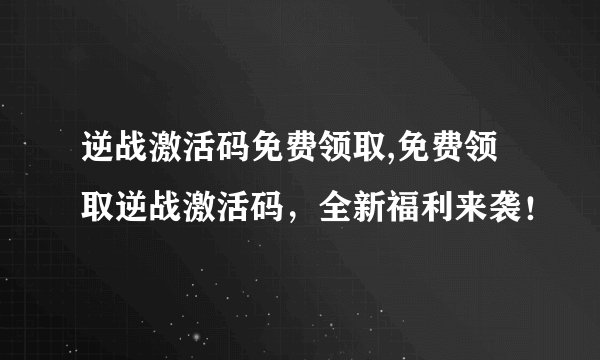 逆战激活码免费领取,免费领取逆战激活码，全新福利来袭！