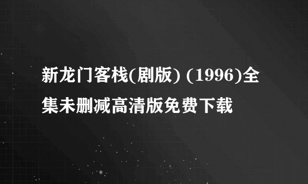 新龙门客栈(剧版) (1996)全集未删减高清版免费下载