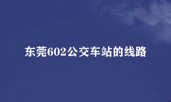 东莞602公交车站的线路