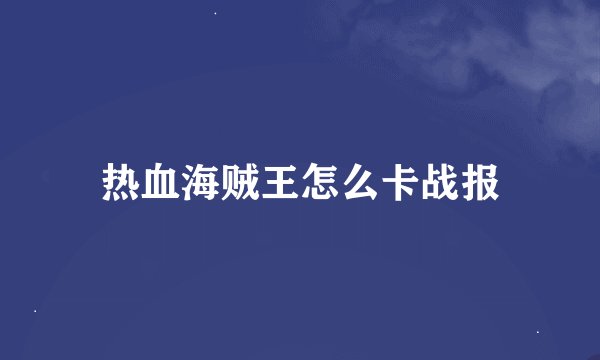 热血海贼王怎么卡战报