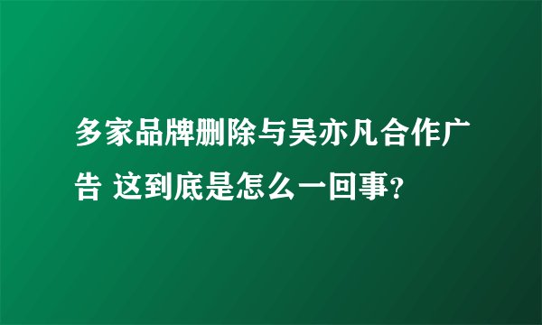 多家品牌删除与吴亦凡合作广告 这到底是怎么一回事？
