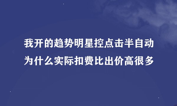我开的趋势明星控点击半自动为什么实际扣费比出价高很多