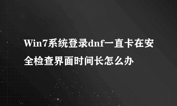 Win7系统登录dnf一直卡在安全检查界面时间长怎么办