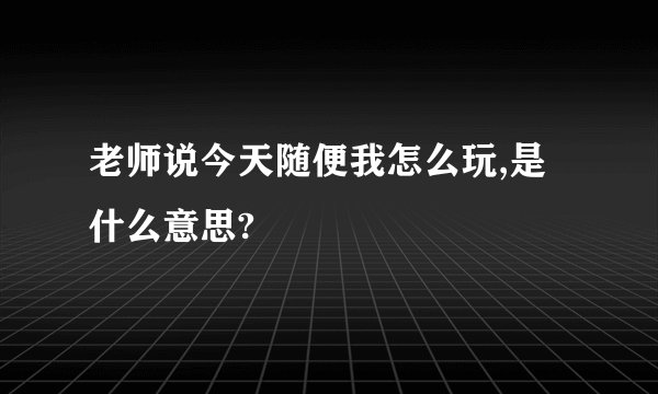 老师说今天随便我怎么玩,是什么意思?