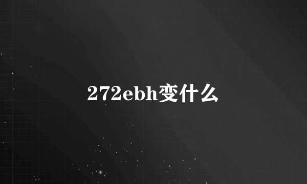 272ebh变什么
