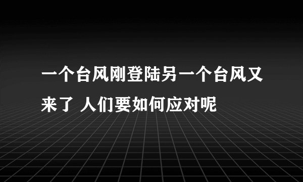 一个台风刚登陆另一个台风又来了 人们要如何应对呢