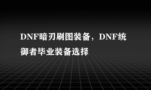 DNF暗刃刷图装备，DNF统御者毕业装备选择