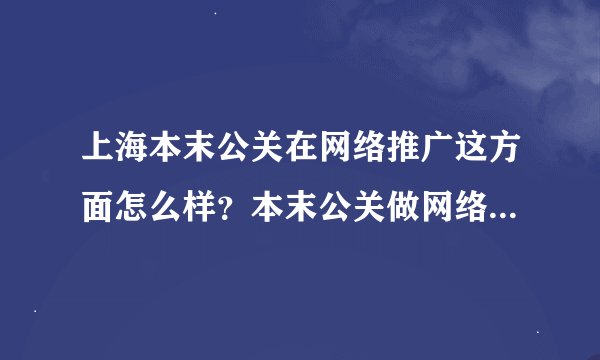 上海本末公关在网络推广这方面怎么样？本末公关做网络推广吗？