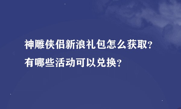 神雕侠侣新浪礼包怎么获取？有哪些活动可以兑换？