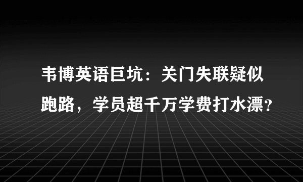 韦博英语巨坑：关门失联疑似跑路，学员超千万学费打水漂？
