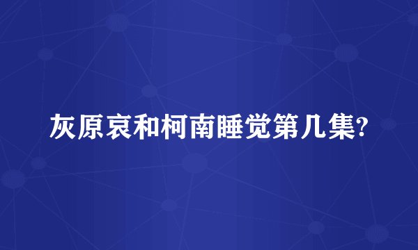 灰原哀和柯南睡觉第几集?