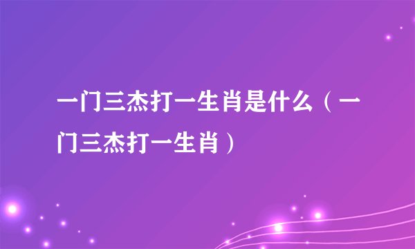 一门三杰打一生肖是什么（一门三杰打一生肖）