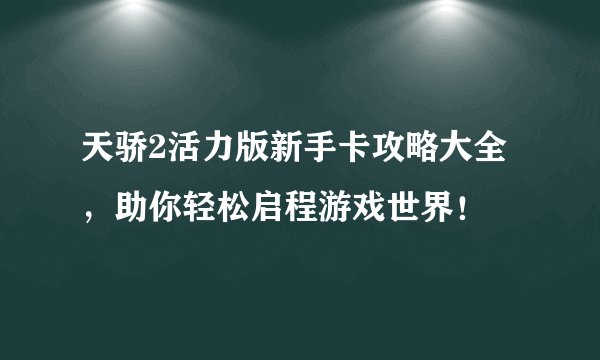 天骄2活力版新手卡攻略大全，助你轻松启程游戏世界！