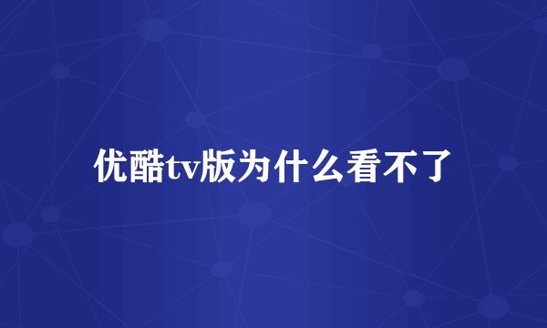 优酷tv版为什么看不了