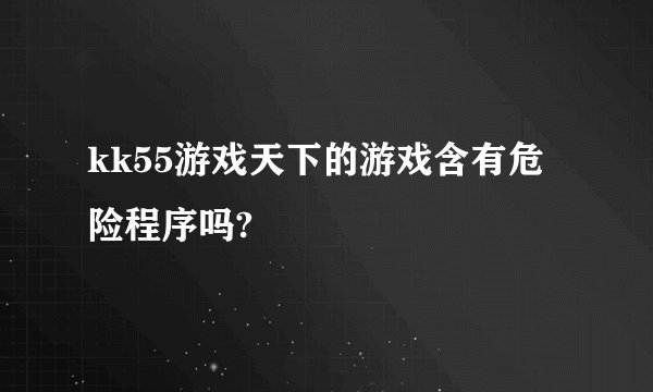 kk55游戏天下的游戏含有危险程序吗?