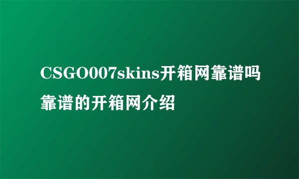 CSGO007skins开箱网靠谱吗靠谱的开箱网介绍