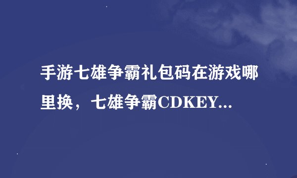 手游七雄争霸礼包码在游戏哪里换，七雄争霸CDKEY在那里兑换