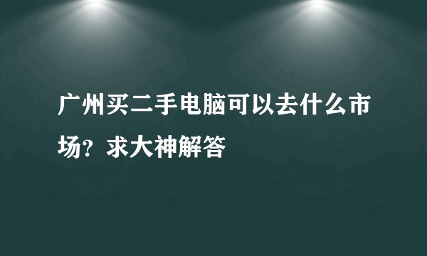 广州买二手电脑可以去什么市场？求大神解答