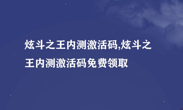 炫斗之王内测激活码,炫斗之王内测激活码免费领取