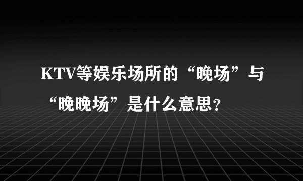 KTV等娱乐场所的“晚场”与“晚晚场”是什么意思？