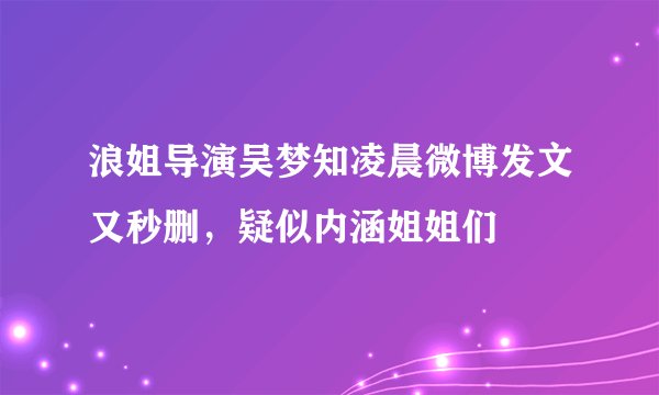 浪姐导演吴梦知凌晨微博发文又秒删，疑似内涵姐姐们