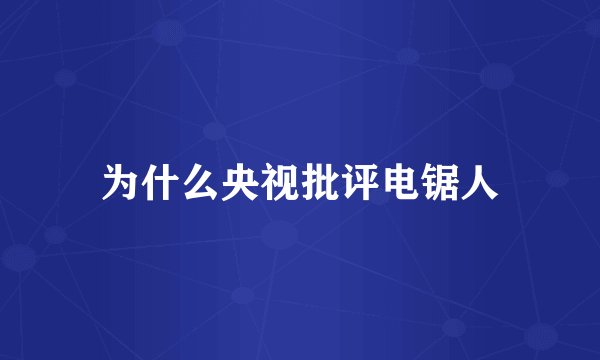为什么央视批评电锯人