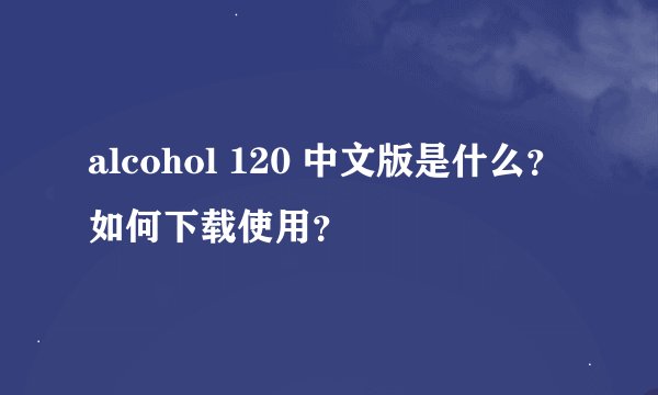 alcohol 120 中文版是什么？如何下载使用？
