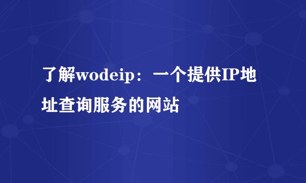 了解wodeip：一个提供IP地址查询服务的网站