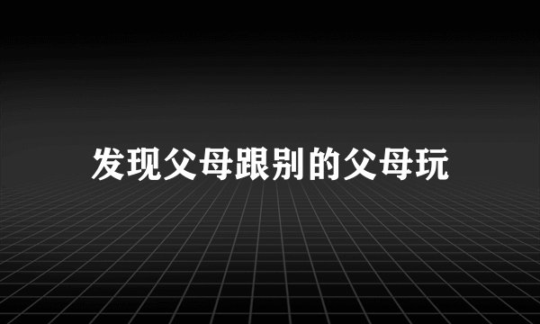 发现父母跟别的父母玩