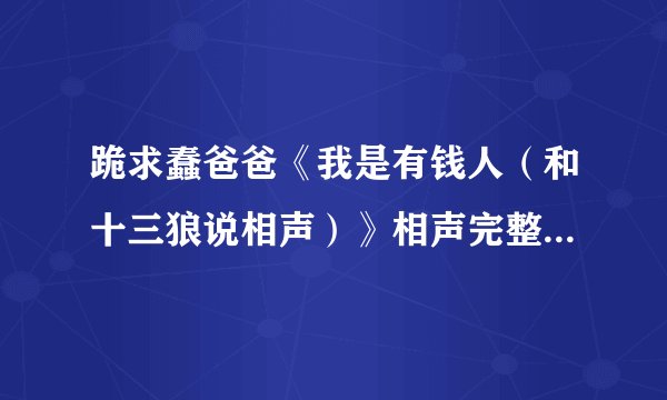 跪求蠢爸爸《我是有钱人（和十三狼说相声）》相声完整台词！！！