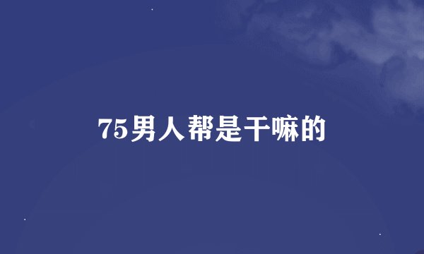 75男人帮是干嘛的