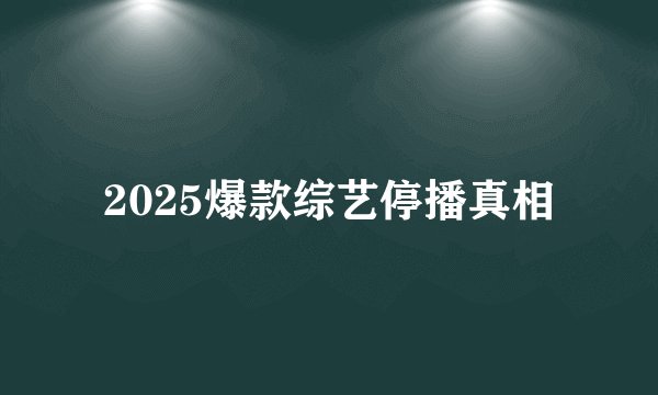 2025爆款综艺停播真相