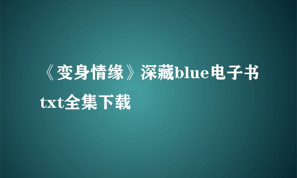 《变身情缘》深藏blue电子书txt全集下载