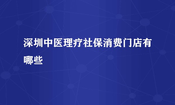 深圳中医理疗社保消费门店有哪些