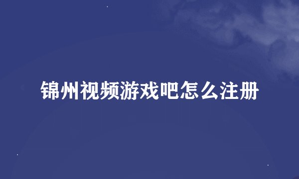 锦州视频游戏吧怎么注册