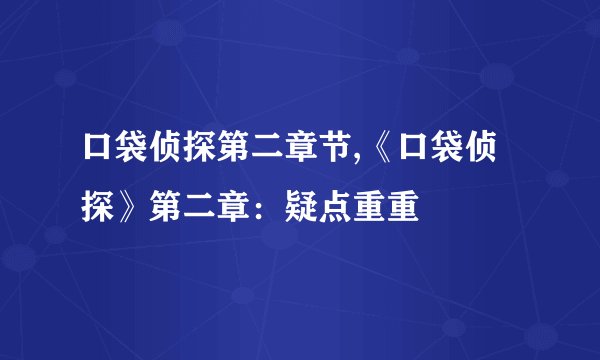 口袋侦探第二章节,《口袋侦探》第二章：疑点重重